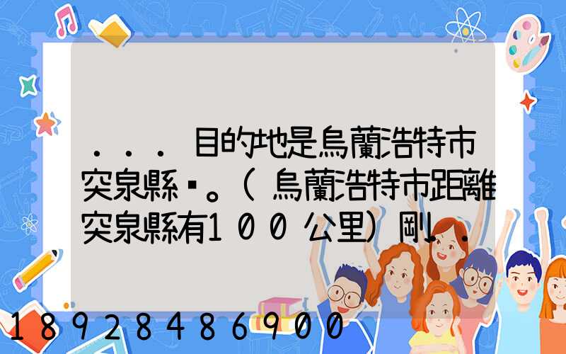 ...目的地是烏蘭浩特市突泉縣。(烏蘭浩特市距離突泉縣有100公里)剛...